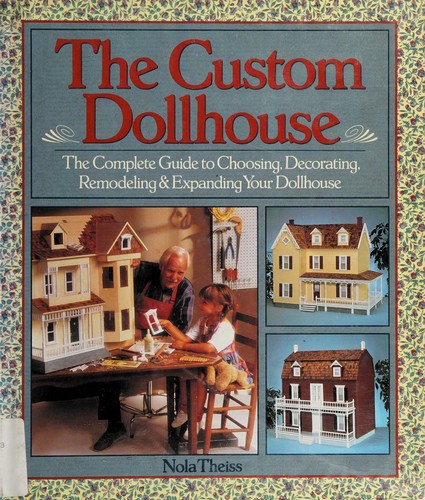 The custom dollhouse : the complete guide to choosing, decorating, remodeling & expanding your dollhouse /