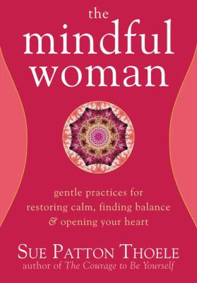 The mindful woman : gentle practices for restoring calm, finding balance & opening your heart /