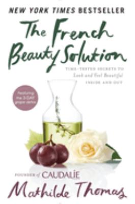 The French beauty solution : time-tested secrets to look and feel beautiful inside and out /