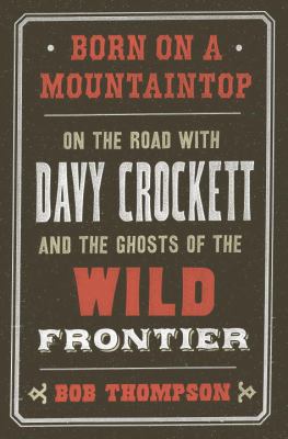 Born on a mountaintop : on the road with Davy Crockett and the ghosts of the wild frontier /