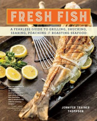 Fresh fish : a fearless guide to grilling, shucking, searing, poaching and roasting seafood /