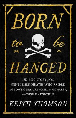 Born to be hanged : the epic story of the gentlemen pirates who raided the South Seas, rescued a princess, and stole a fortune /