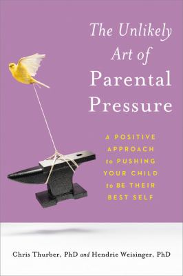 The unlikely art of parental pressure : a positive approach to pushing your child to be their best self /