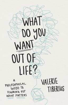 What do you want out of life? : a philosophical guide to figuring out what matters /