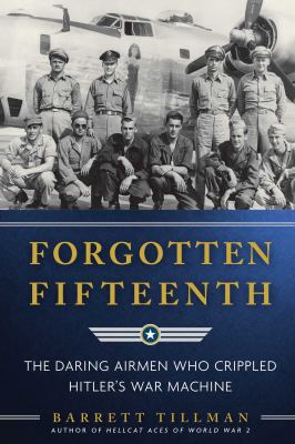 Forgotten Fifteenth : the daring airmen who crippled Hitler's war machine /