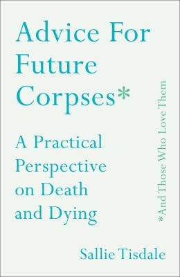 Advice for future corpses * and those who love them : a practical perspective on death and dying /