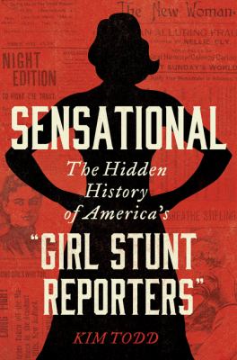 Sensational : the hidden history of America's "girl stunt reporters" /