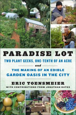Paradise lot : two plant geeks, one-tenth of an acre and the making of an edible garden oasis in the city /