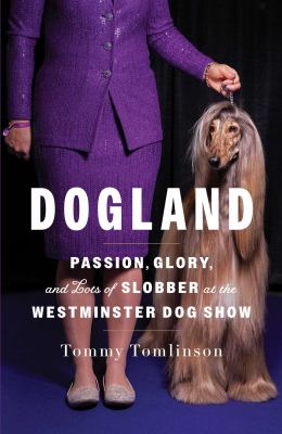 Dogland : passion, glory, and lots of slobber at the Westminster Dog Show /