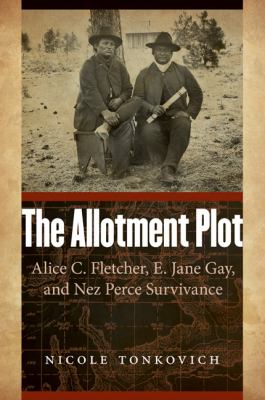 The allotment plot : Alice C. Fletcher, E. Jane Gay, and Nez Perce survivance /