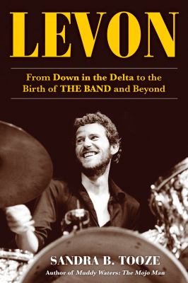 Levon : from down in the Delta to the birth of The Band and beyond /