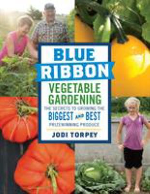 Blue ribbon vegetable gardening : the secrets to growing the biggest and best prize winning produce /