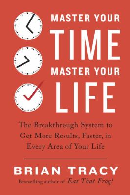Master your time, master your life : the breakthrough system to get more results, faster, in every area of your life /