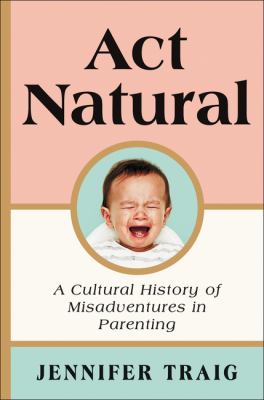 Act natural : a cultural history of parenting /
