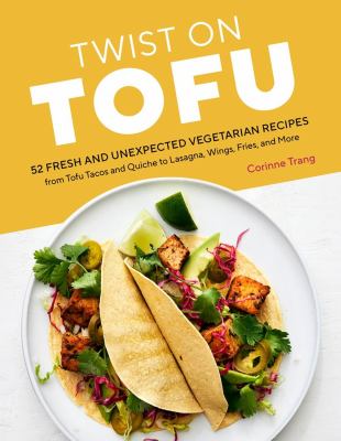 Twist on tofu : 52 fresh and unexpected vegetarian recipes from tofu tacos and quiche to lasagna, wings, fries, and more /