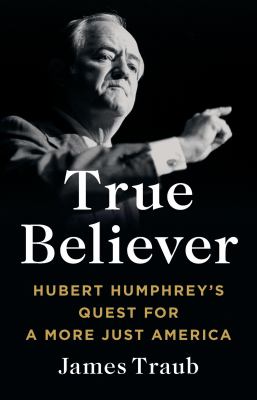True believer : Hubert Humphrey's quest for a more just America /
