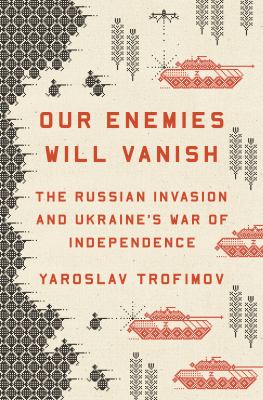 Our enemies will vanish : the Russian invasion and Ukraine's war of independence /
