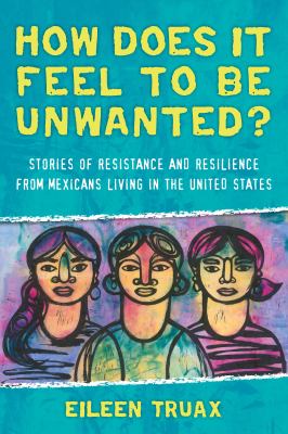 How does it feel to be unwanted? : stories of resistance and resilience from Mexicans living in the United States /