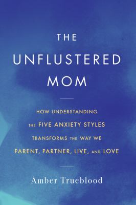 The unflustered mom : how understanding the five anxiety styles transforms the way we parent, partner, live, and love /