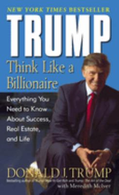 Trump : think like a billionaire : everything you need to know about success, real estate, and life /