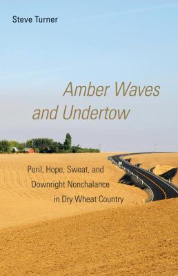 Amber waves and undertow : peril, hope, sweat, and downright nonchalance in dry wheat country /