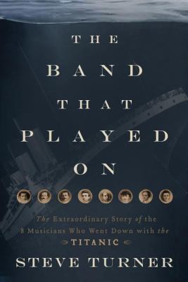 The band that played on : the extraordinary story of the 8 musicians who went down with the Titanic /