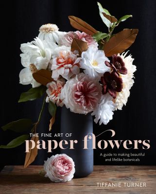 The fine art of paper flowers : a guide to making beautiful and lifelike botanicals /