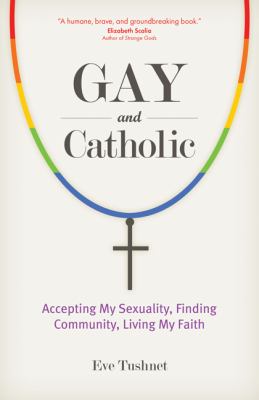 Gay and Catholic : accepting my sexuality, finding community, living my faith /