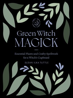 Green witch magick : essential plants and crafty spellwork for a witch's cupboard /