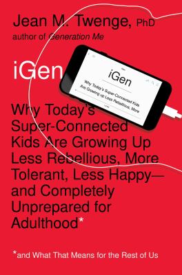 iGen : why today's super-connected kids are growing up less rebellious, more tolerant, less happy--and completely unprepared for adulthood /