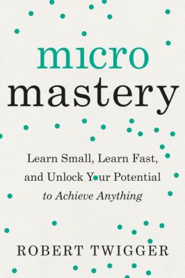 Micromastery : learn small, learn fast, and unlock your potential to achieve anything /