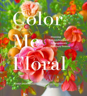 Color me floral : stunning monochromatic arrangements for every season /