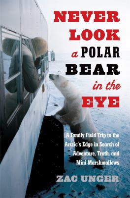 Never look a polar bear in the eye : a family field trip to the Arctic's edge in search of adventure, truth, and mini-marshmallows /