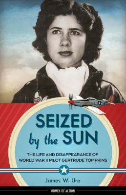 Seized by the sun : the life and disappearance of World War II pilot Gertrude Tompkins /