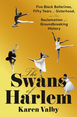 The swans of Harlem : five Black ballerinas, fifty years of sisterhood, and the reclamation of a groundbreaking history / Karen Valby.