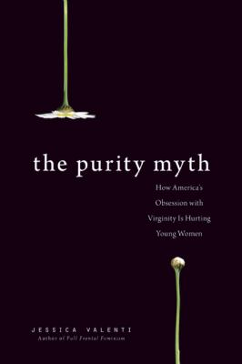 The purity myth : how America's obsession with virginity is hurting young women /