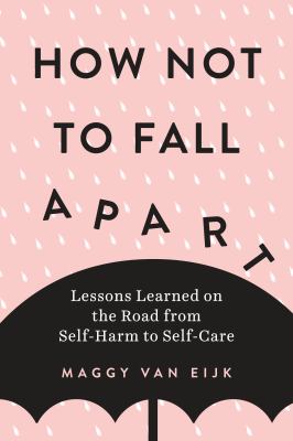 How not to fall apart : lessons learned on the road from self-harm to self-care /