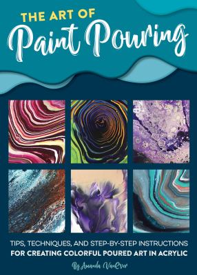 The art of paint pouring : tips, techniques, and step-by-step instructions for creating colorful poured art in acrylic /