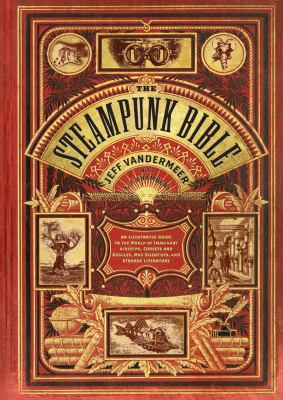 The steampunk bible : an illustrated guide to the world of imaginary airships, corsets and goggles, mad scientists, and strange literature /