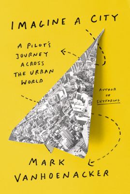 Imagine a city : a pilot's journey across the urban world /