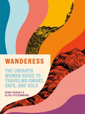 Wanderess : the Unearth Women guide to traveling smart, safe, and solo /