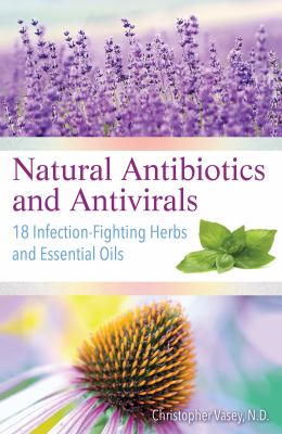 Natural antibiotics and antivirals : 18 infection-fighting herbs and essential oils /