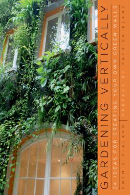 Gardening vertically : 24 ideas for creating your own green walls /