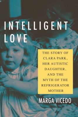 Intelligent love : the story of Clara Park, her autistic daughter, and the myth of the refrigerator mother /