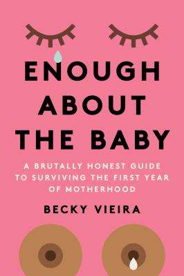 Enough about the baby : a brutally honest guide to surviving the first year of motherhood /