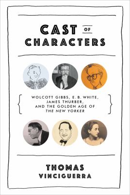 Cast of characters : Wolcott Gibbs, E.B. White, James Thurber, and the golden age of the New Yorker /