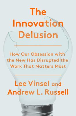 The innovation delusion : how our obsession with the new has disrupted the work that matters most /
