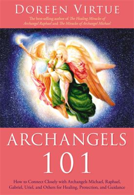Archangels 101 : how to connect closely with archangels Michael, Raphael, Gabriel, Uriel, and others for healing, protection, and guidance /