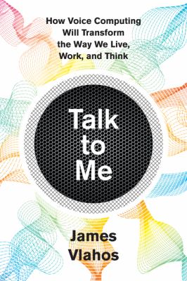 Talk to me : how voice computing will transform the way we live, work, and think /