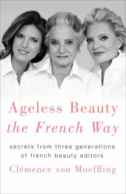 Ageless beauty the French way : secrets from three generations of French beauty editors /